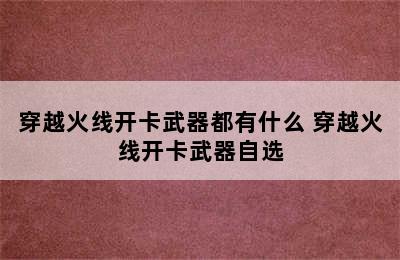 穿越火线开卡武器都有什么 穿越火线开卡武器自选